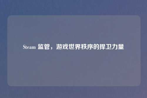Steam 监管，游戏世界秩序的捍卫力量