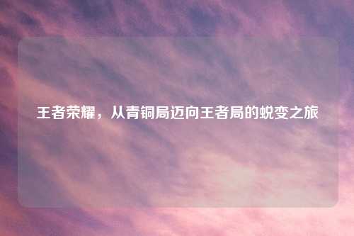 王者荣耀，从青铜局迈向王者局的蜕变之旅