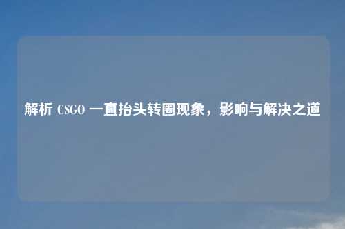 解析 CSGO 一直抬头转圈现象，影响与解决之道