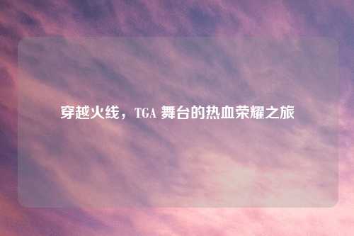 穿越火线，TGA 舞台的热血荣耀之旅