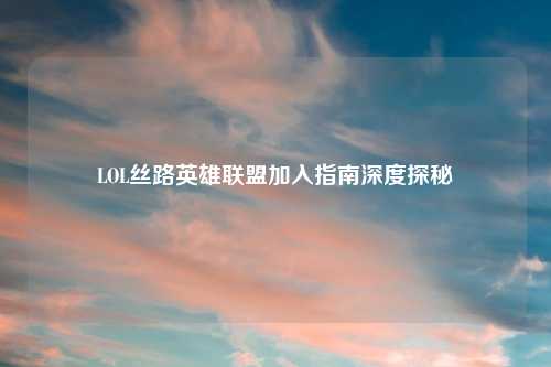 LOL丝路英雄联盟加入指南深度探秘