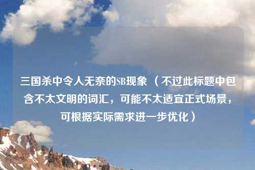 三国杀中令人无奈的SB现象 （不过此标题中包含不太文明的词汇，可能不太适宜正式场景，可根据实际需求进一步优化）