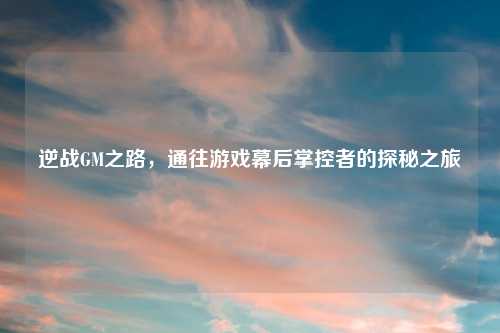 逆战GM之路，通往游戏幕后掌控者的探秘之旅