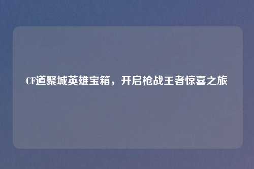 CF道聚城英雄宝箱，开启枪战王者惊喜之旅