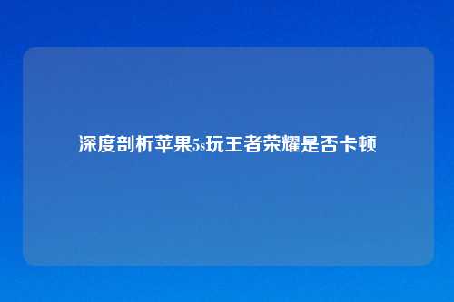 深度剖析苹果5s玩王者荣耀是否卡顿