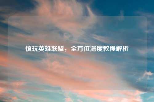 慎玩英雄联盟，全方位深度教程解析