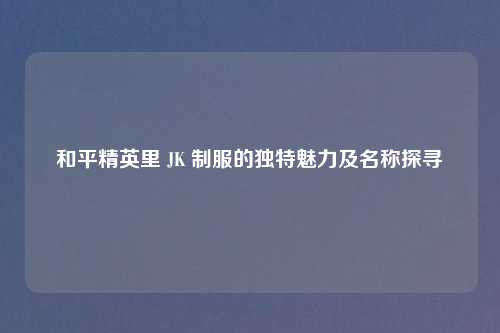 和平精英里 JK 制服的独特魅力及名称探寻