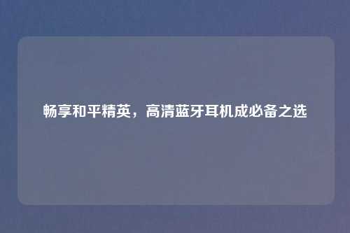 畅享和平精英，高清蓝牙耳机成必备之选