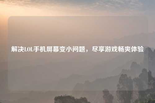 解决LOL手机屏幕变小问题，尽享游戏畅爽体验