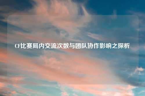CF比赛局内交流次数与团队协作影响之探析