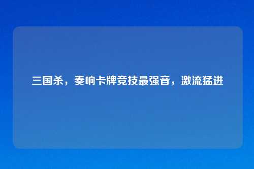 三国杀，奏响卡牌竞技最强音，激流猛进
