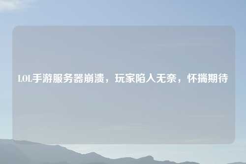 LOL手游服务器崩溃，玩家陷入无奈，怀揣期待
