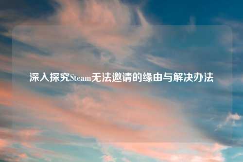 深入探究Steam无法邀请的缘由与解决办法