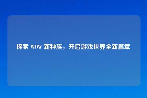 探索 WOW 新种族，开启游戏世界全新篇章