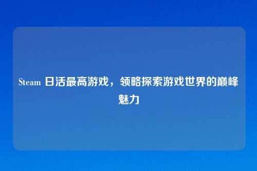 Steam 日活最高游戏，领略探索游戏世界的巅峰魅力