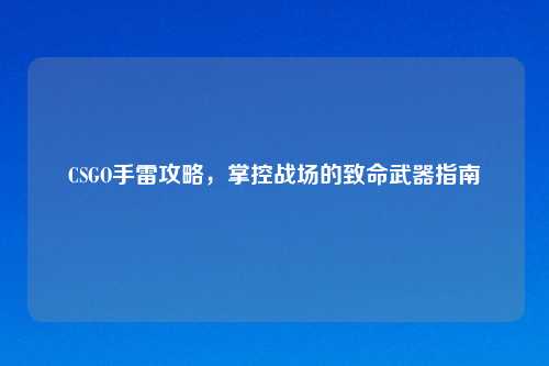 CSGO手雷攻略，掌控战场的致命武器指南