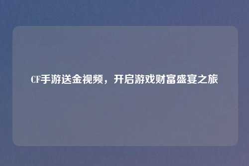 CF手游送金视频，开启游戏财富盛宴之旅