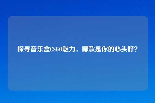 探寻音乐盒CSGO魅力，哪款是你的心头好？