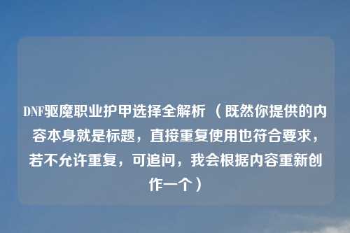 DNF驱魔职业护甲选择全解析 （既然你提供的内容本身就是标题，直接重复使用也符合要求，若不允许重复，可追问，我会根据内容重新创作一个）