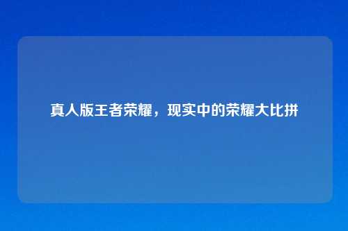 真人版王者荣耀，现实中的荣耀大比拼