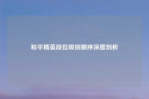 和平精英段位级别顺序深度剖析