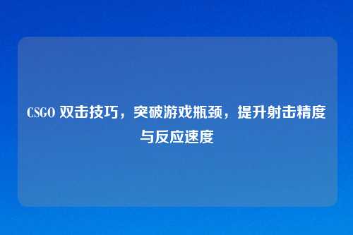 CSGO 双击技巧，突破游戏瓶颈，提升射击精度与反应速度