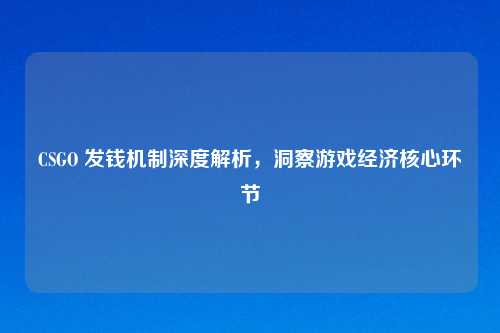 CSGO 发钱机制深度解析，洞察游戏经济核心环节