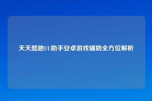 天天酷跑UU助手安卓游戏辅助全方位解析