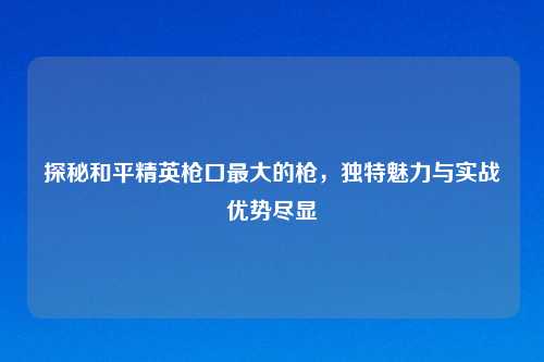探秘和平精英枪口最大的枪，独特魅力与实战优势尽显