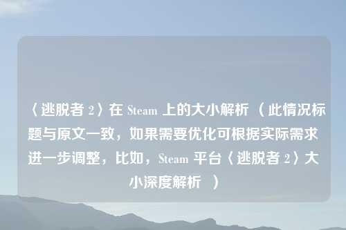 〈逃脱者 2〉在 Steam 上的大小解析 （此情况标题与原文一致，如果需要优化可根据实际需求进一步调整，比如，Steam 平台〈逃脱者 2〉大小深度解析  ）