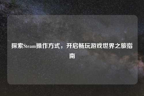 探索Steam操作方式，开启畅玩游戏世界之旅指南