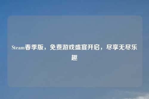 Steam春季版，免费游戏盛宴开启，尽享无尽乐趣