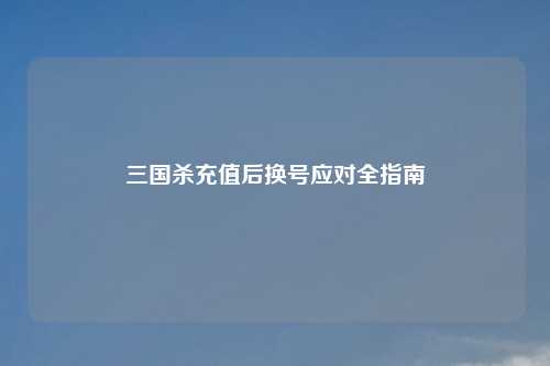 三国杀充值后换号应对全指南