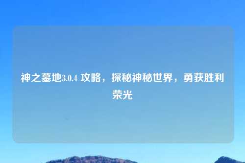 神之墓地3.0.4 攻略，探秘神秘世界，勇获胜利荣光
