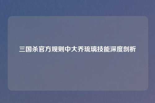 三国杀官方规则中大乔琉璃技能深度剖析