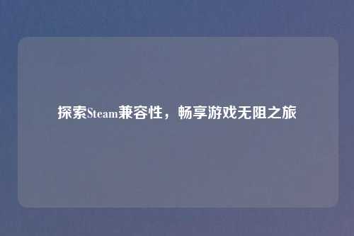 探索Steam兼容性，畅享游戏无阻之旅