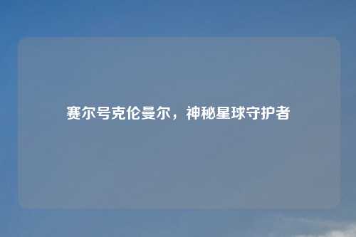 赛尔号克伦曼尔，神秘星球守护者