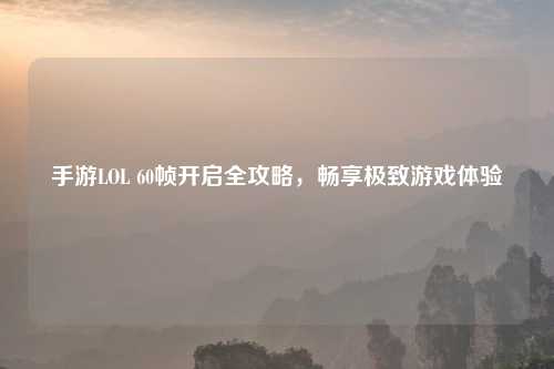 手游LOL 60帧开启全攻略，畅享极致游戏体验