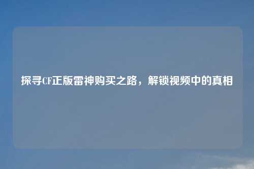 探寻CF正版雷神购买之路，解锁视频中的真相