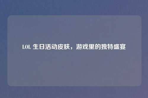 LOL 生日活动皮肤，游戏里的独特盛宴