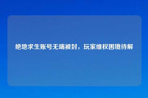 绝地求生账号无端被封，玩家维权困境待解