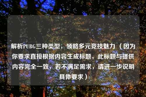 解析PUBG三种类型，领略多元竞技魅力 （因为你要求直接根据内容生成标题，此标题与提供内容完全一致，若不满足需求，请进一步说明具体要求）