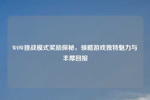 WOW挑战模式奖励探秘，领略游戏独特魅力与丰厚回报