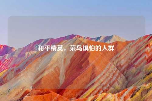 和平精英，菜鸟惧怕的人群