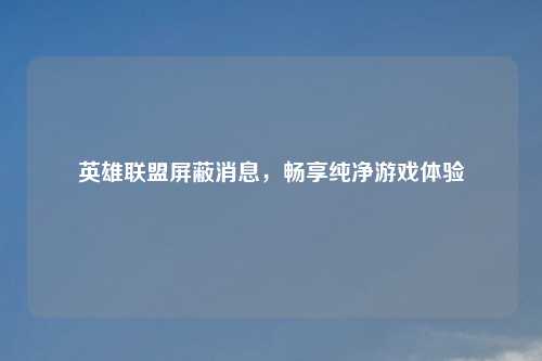 英雄联盟屏蔽消息，畅享纯净游戏体验