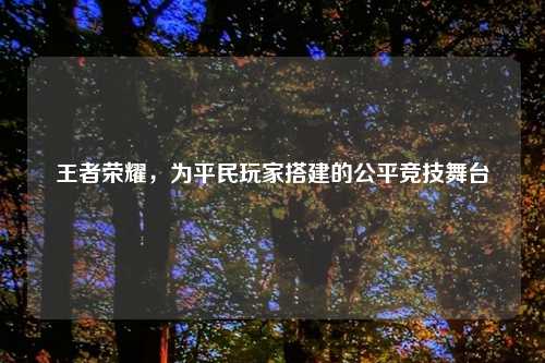 王者荣耀，为平民玩家搭建的公平竞技舞台