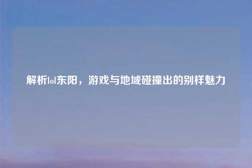 解析lol东阳，游戏与地域碰撞出的别样魅力