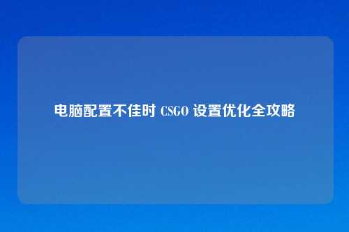 电脑配置不佳时 CSGO 设置优化全攻略