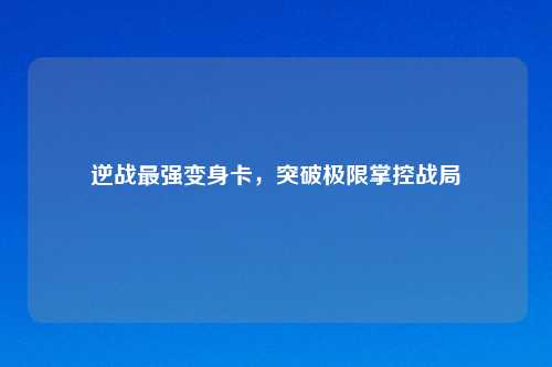 逆战最强变身卡，突破极限掌控战局