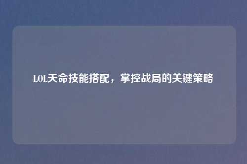 LOL天命技能搭配，掌控战局的关键策略